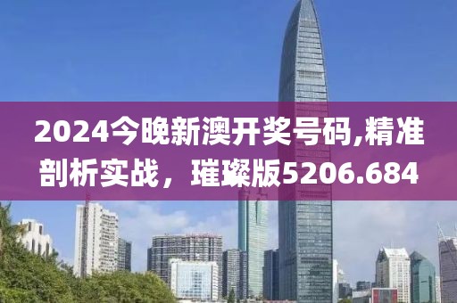 2024今晚新澳开奖号码,精准剖析实战，璀璨版5206.684