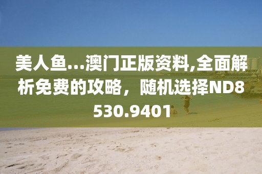 美人鱼…澳门正版资料,全面解析免费的攻略，随机选择ND8530.9401