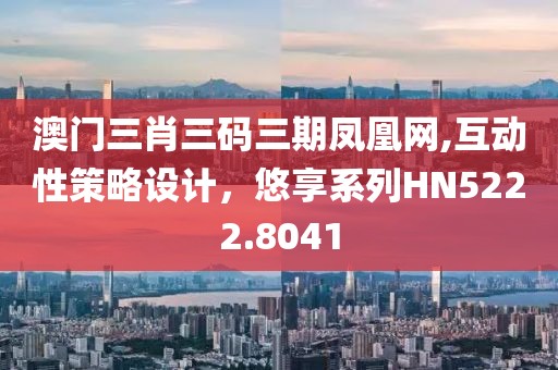 澳门三肖三码三期凤凰网,互动性策略设计，悠享系列HN5222.8041
