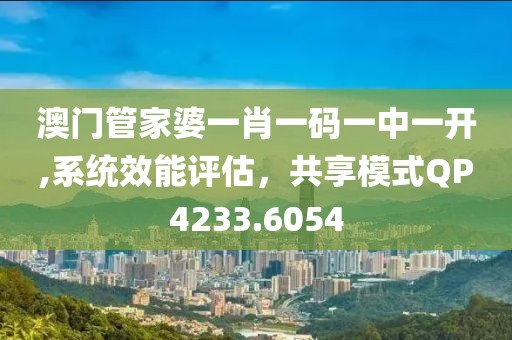 澳门管家婆一肖一码一中一开,系统效能评估，共享模式QP4233.6054