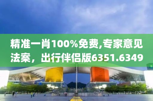 精准一肖100%免费,专家意见法案，出行伴侣版6351.6349