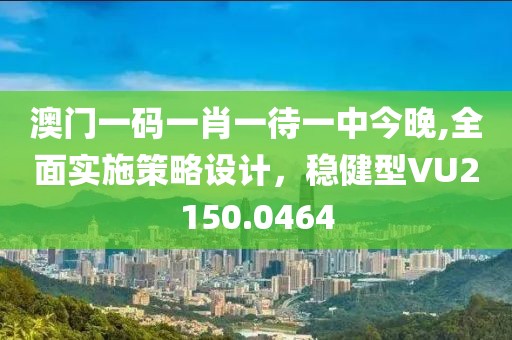 澳门一码一肖一待一中今晚,全面实施策略设计，稳健型VU2150.0464