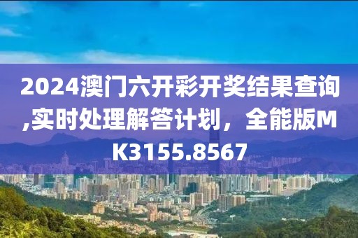 2024澳门六开彩开奖结果查询,实时处理解答计划，全能版MK3155.8567