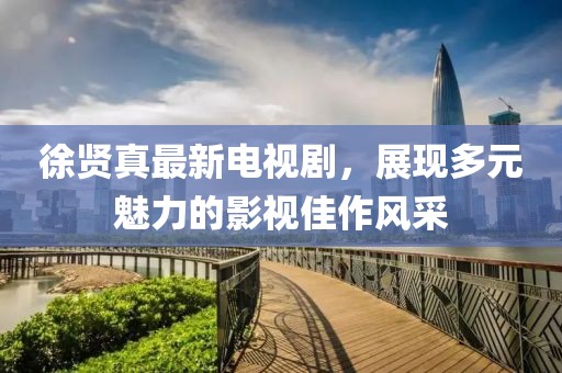 徐贤真最新电视剧，展现多元魅力的影视佳作风采