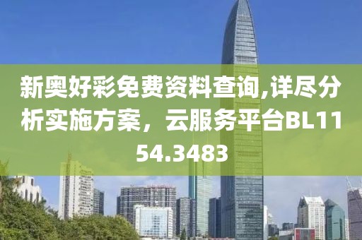 新奥好彩免费资料查询,详尽分析实施方案，云服务平台BL1154.3483