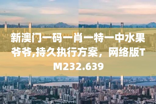 新澳门一码一肖一特一中水果爷爷,持久执行方案，网络版TM232.639
