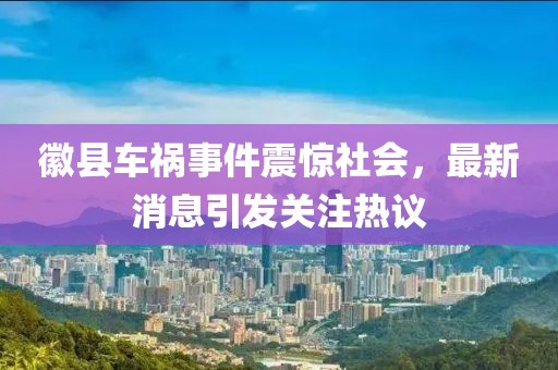 徽县车祸事件震惊社会，最新消息引发关注热议