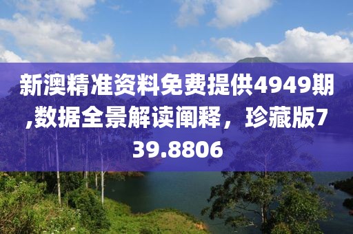 新澳精准资料免费提供4949期,数据全景解读阐释，珍藏版739.8806