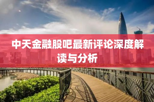 中天金融股吧最新评论深度解读与分析