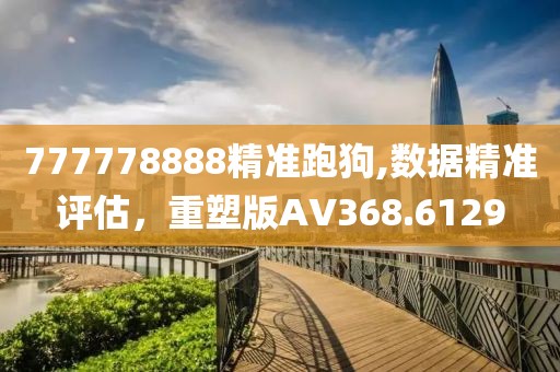 777778888精准跑狗,数据精准评估，重塑版AV368.6129