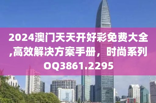 2024澳门天天开好彩免费大全,高效解决方案手册，时尚系列OQ3861.2295