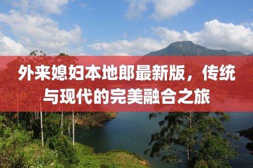 外来媳妇本地郎最新版，传统与现代的完美融合之旅