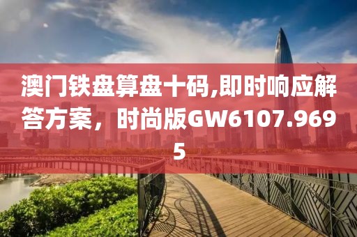 澳门铁盘算盘十码,即时响应解答方案，时尚版GW6107.9695