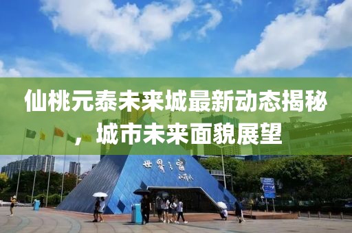 仙桃元泰未来城最新动态揭秘，城市未来面貌展望