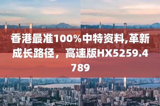香港最准100%中特资料,革新成长路径，高速版HX5259.4789