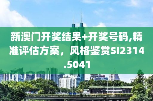 新澳门开奖结果+开奖号码,精准评估方案，风格鉴赏SI2314.5041