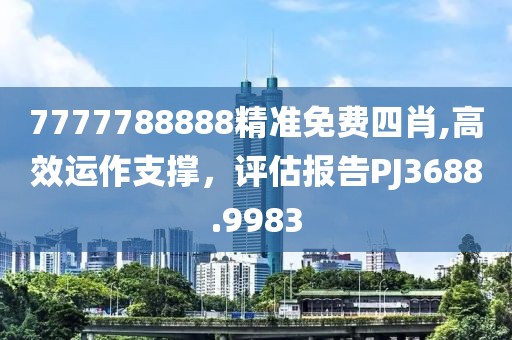 7777788888精准免费四肖,高效运作支撑，评估报告PJ3688.9983