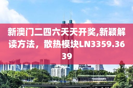 新澳门二四六天天开奖,新颖解读方法，散热模块LN3359.3639
