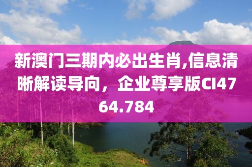 新澳门三期内必出生肖,信息清晰解读导向，企业尊享版CI4764.784