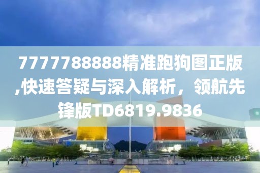 7777788888精准跑狗图正版,快速答疑与深入解析，领航先锋版TD6819.9836