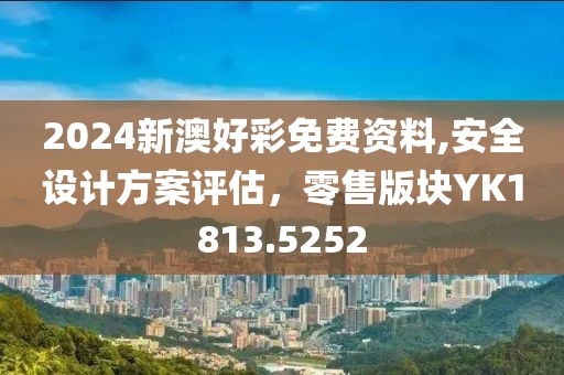 2024新澳好彩免费资料,安全设计方案评估，零售版块YK1813.5252