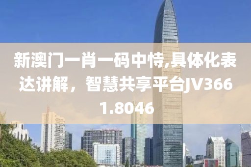 新澳门一肖一码中恃,具体化表达讲解，智慧共享平台JV3661.8046
