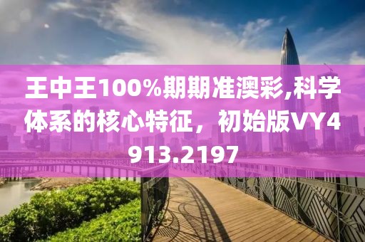 王中王100%期期准澳彩,科学体系的核心特征，初始版VY4913.2197