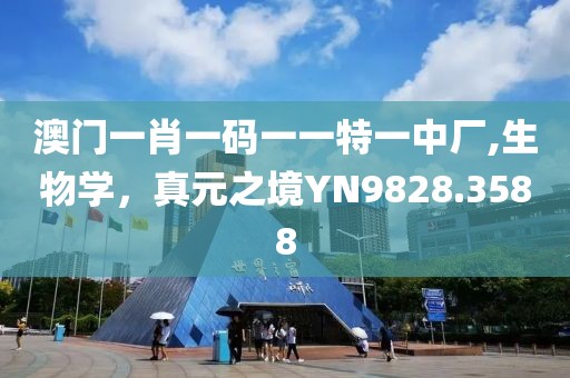 澳门一肖一码一一特一中厂,生物学，真元之境YN9828.3588