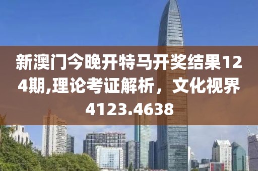 新澳门今晚开特马开奖结果124期,理论考证解析，文化视界4123.4638