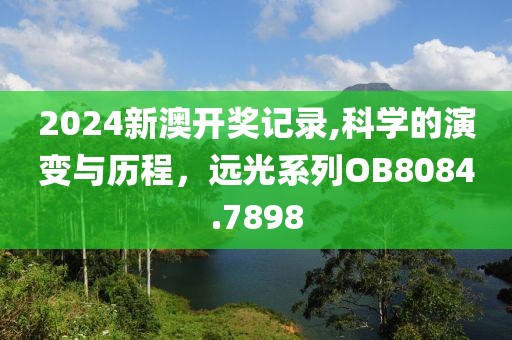 2024新澳开奖记录,科学的演变与历程，远光系列OB8084.7898