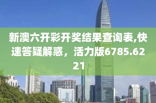 新澳六开彩开奖结果查询表,快速答疑解惑，活力版6785.6221