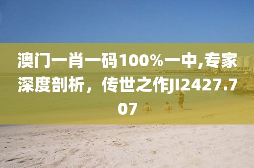 澳门一肖一码100%一中,专家深度剖析，传世之作JI2427.707