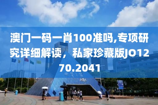 澳门一码一肖100准吗,专项研究详细解读，私家珍藏版JO1270.2041