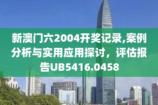 新澳门六2004开奖记录,案例分析与实用应用探讨，评估报告UB5416.0458