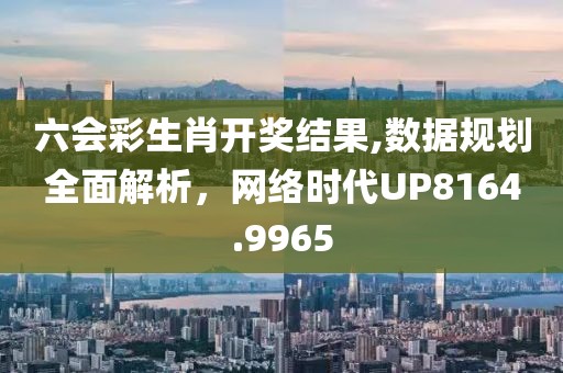 六会彩生肖开奖结果,数据规划全面解析，网络时代UP8164.9965
