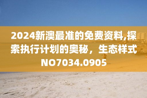 2024新澳最准的免费资料,探索执行计划的奥秘，生态样式NO7034.0905