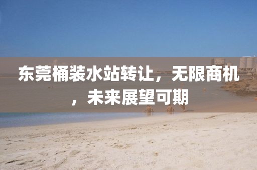 东莞桶装水站转让，无限商机，未来展望可期