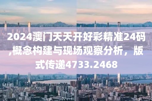 2024澳门天天开好彩精准24码,概念构建与现场观察分析，版式传递4733.2468
