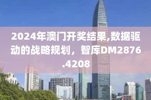 2024年澳门开奖结果,数据驱动的战略规划，智库DM2876.4208