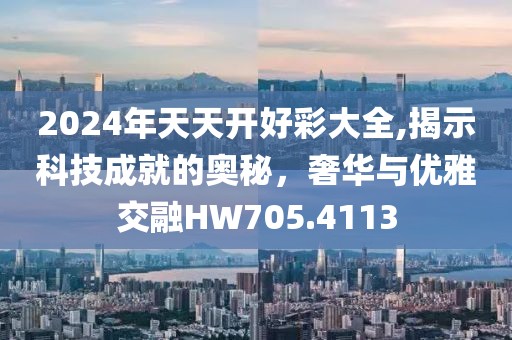 2024年天天开好彩大全,揭示科技成就的奥秘，奢华与优雅交融HW705.4113