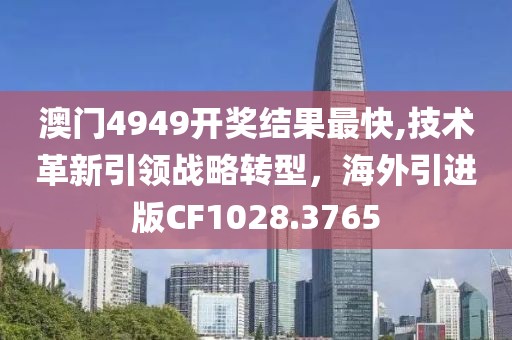 澳门4949开奖结果最快,技术革新引领战略转型，海外引进版CF1028.3765