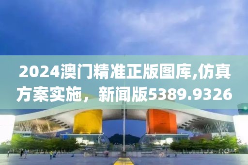 2024澳门精准正版图库,仿真方案实施，新闻版5389.9326