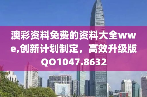澳彩资料免费的资料大全wwe,创新计划制定，高效升级版QO1047.8632