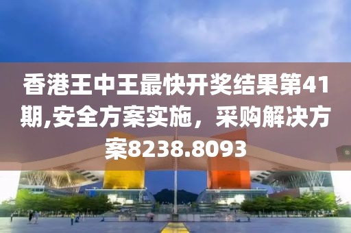 香港王中王最快开奖结果第41期,安全方案实施，采购解决方案8238.8093