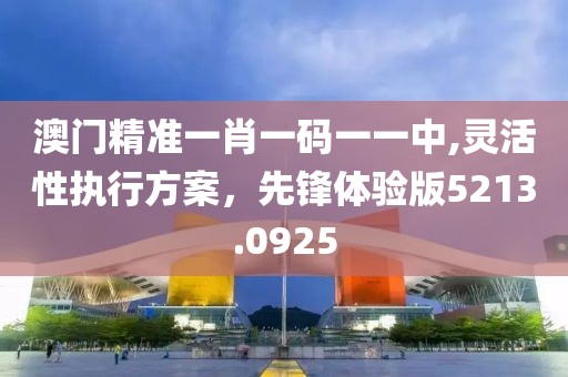 澳门精准一肖一码一一中,灵活性执行方案，先锋体验版5213.0925