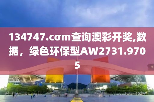 134747.cσm查询澳彩开奖,数据，绿色环保型AW2731.9705