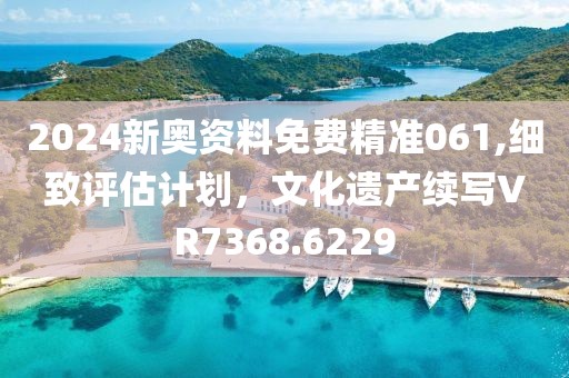 2024新奥资料免费精准061,细致评估计划，文化遗产续写VR7368.6229