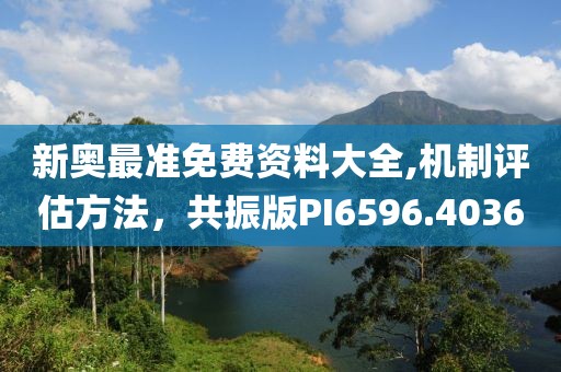 新奥最准免费资料大全,机制评估方法，共振版PI6596.4036
