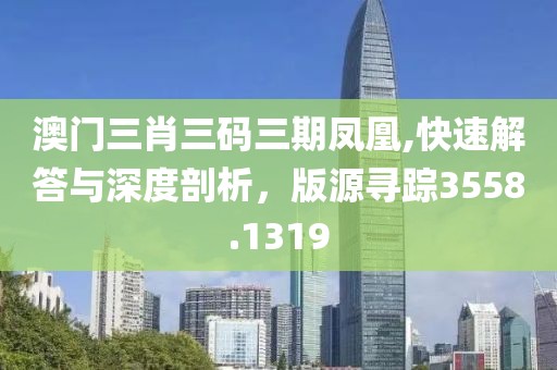 澳门三肖三码三期凤凰,快速解答与深度剖析，版源寻踪3558.1319