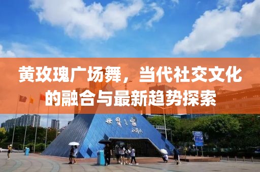 黄玫瑰广场舞，当代社交文化的融合与最新趋势探索